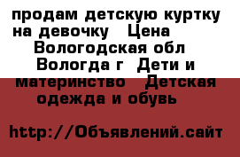 продам детскую куртку на девочку › Цена ­ 500 - Вологодская обл., Вологда г. Дети и материнство » Детская одежда и обувь   